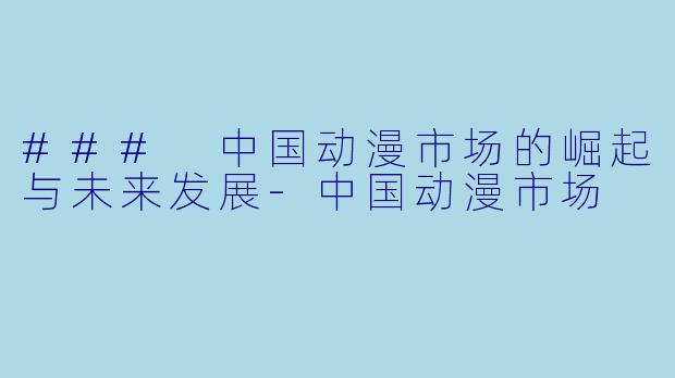 ### 中国动漫市场的崛起与未来发展-中国动漫市场