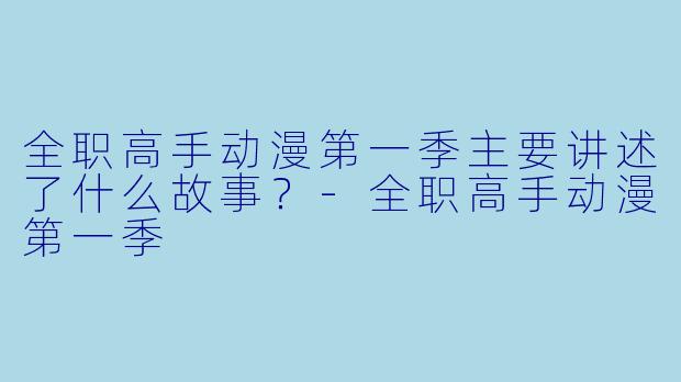全职高手动漫第一季主要讲述了什么故事？