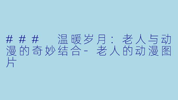 ### 温暖岁月：老人与动漫的奇妙结合-老人的动漫图片