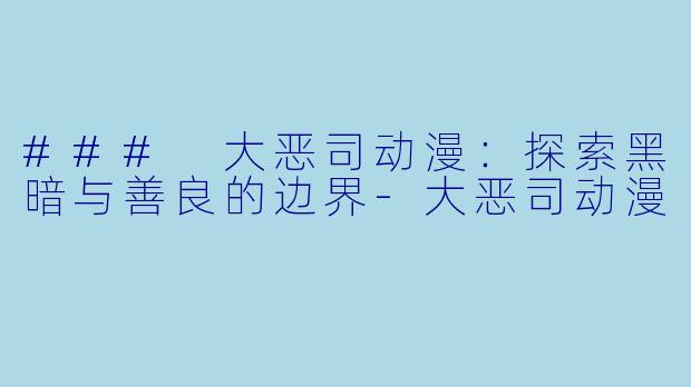 ### 大恶司动漫：探索黑暗与善良的边界-大恶司动漫