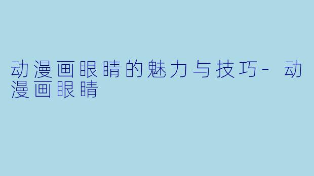 动漫画眼睛的魅力与技巧-动漫画眼睛