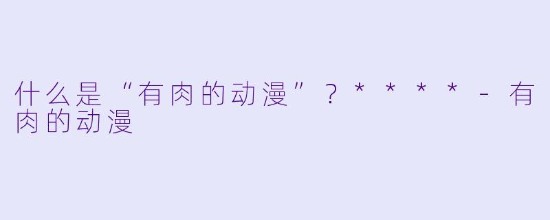 什么是“有肉的动漫”？****-有肉的动漫