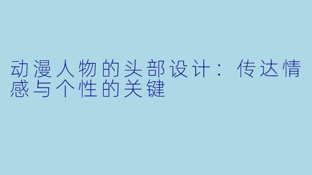 动漫人物的头部设计：传达情感与个性的关键