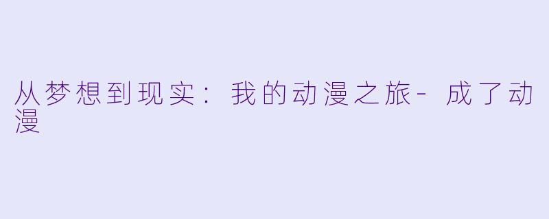 从梦想到现实：我的动漫之旅-成了动漫