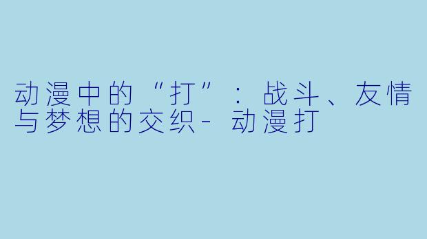 动漫中的“打”：战斗、友情与梦想的交织-动漫打