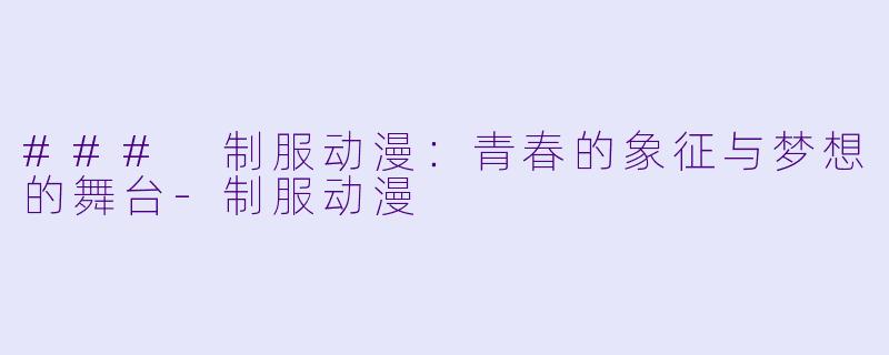 ### 制服动漫：青春的象征与梦想的舞台-制服动漫