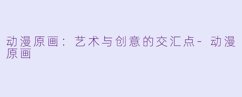 动漫原画：艺术与创意的交汇点-动漫原画