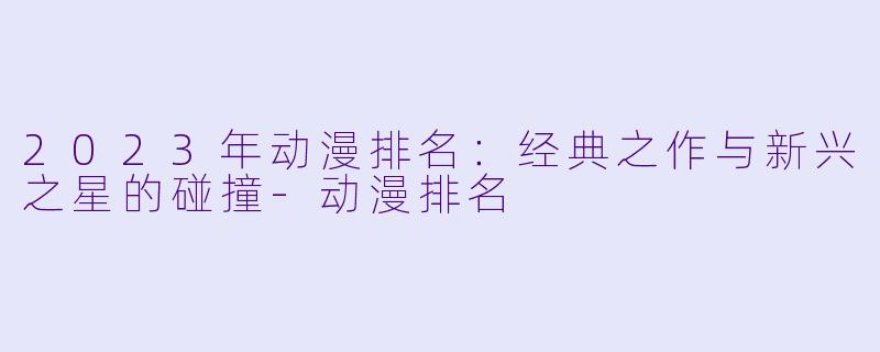 2023年动漫排名：经典之作与新兴之星的碰撞-动漫排名