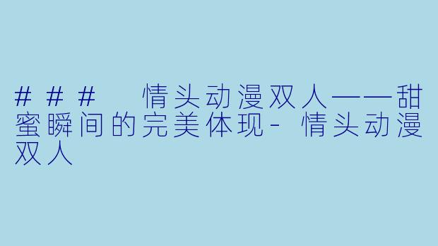 ### 情头动漫双人——甜蜜瞬间的完美体现-情头动漫双人