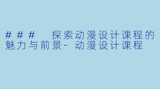 ### 探索动漫设计课程的魅力与前景-动漫设计课程