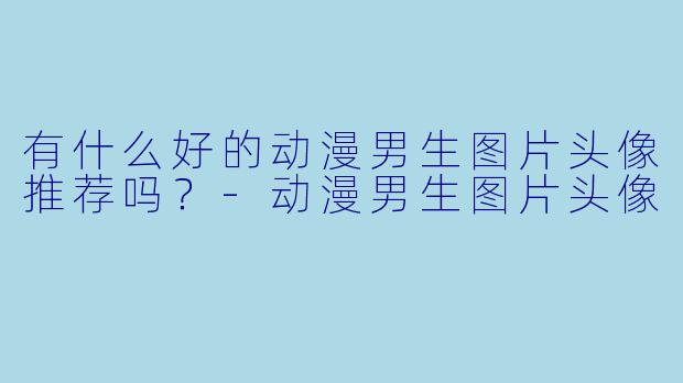 有什么好的动漫男生图片头像推荐吗？-动漫男生图片头像