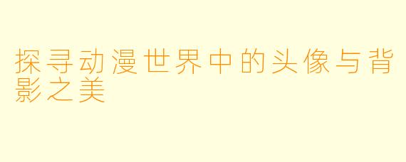 探寻动漫世界中的头像与背影之美