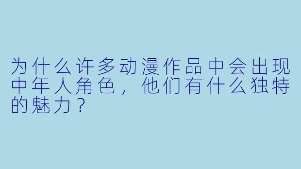 为什么许多动漫作品中会出现中年人角色，他们有什么独特的魅力？