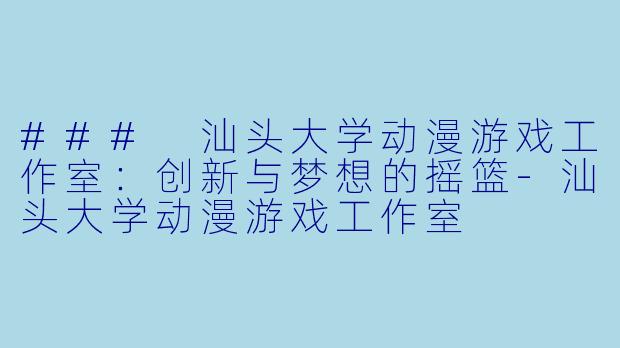 ### 汕头大学动漫游戏工作室：创新与梦想的摇篮-汕头大学动漫游戏工作室