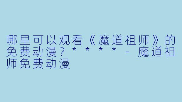 哪里可以观看《魔道祖师》的免费动漫？****-魔道祖师免费动漫