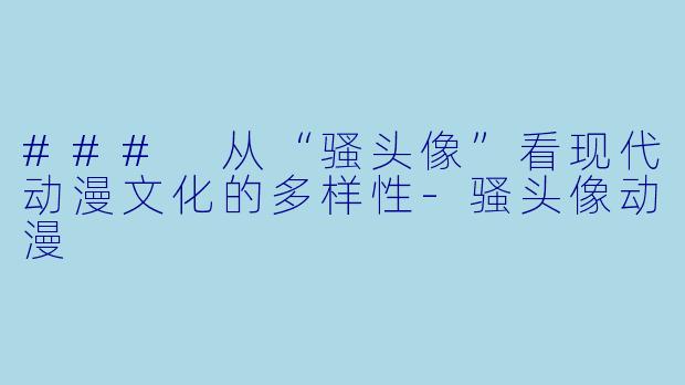 ### 从“骚头像”看现代动漫文化的多样性-骚头像动漫