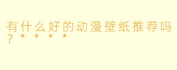 有什么好的动漫壁纸推荐吗？****