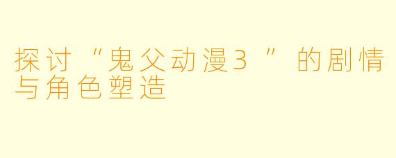 探讨“鬼父动漫3”的剧情与角色塑造