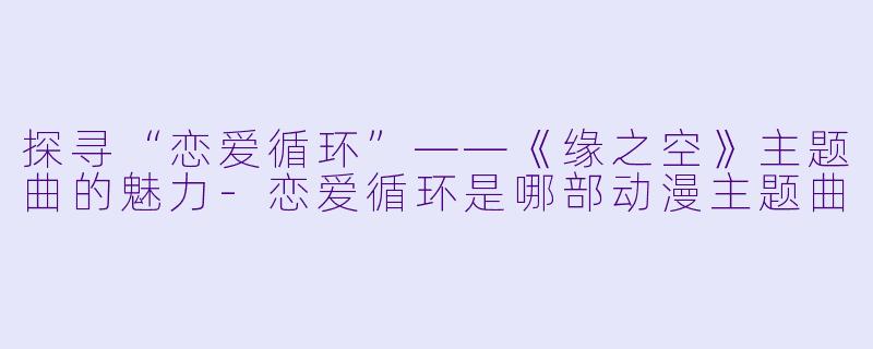 探寻“恋爱循环”——《缘之空》主题曲的魅力-恋爱循环是哪部动漫主题曲