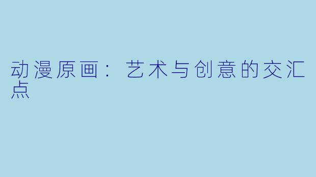 动漫原画：艺术与创意的交汇点