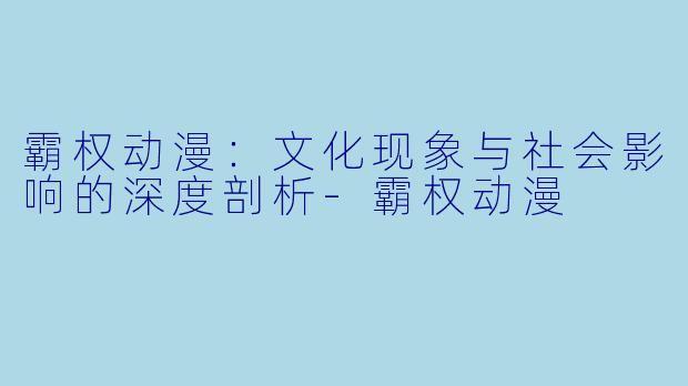 霸权动漫：文化现象与社会影响的深度剖析-霸权动漫