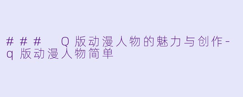 ### Q版动漫人物的魅力与创作-q版动漫人物简单