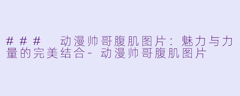 ### 动漫帅哥腹肌图片：魅力与力量的完美结合