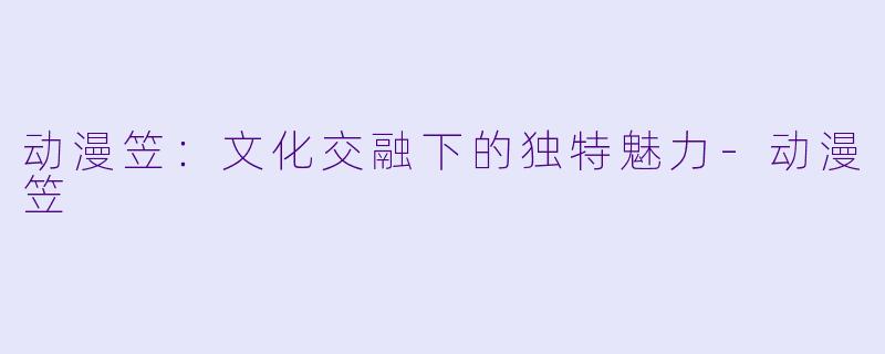 动漫笠：文化交融下的独特魅力-动漫笠