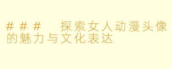 ### 探索女人动漫头像的魅力与文化表达