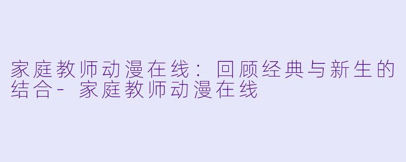 家庭教师动漫在线：回顾经典与新生的结合-家庭教师动漫在线