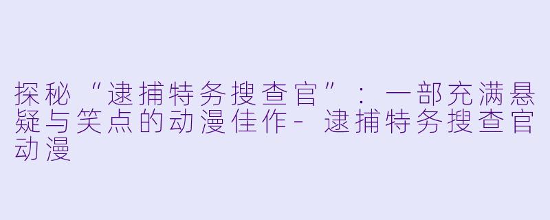 探秘“逮捕特务搜查官”：一部充满悬疑与笑点的动漫佳作-逮捕特务搜查官动漫