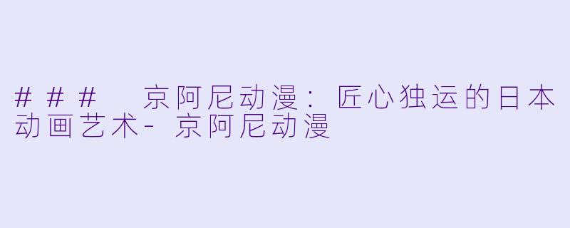 ### 京阿尼动漫：匠心独运的日本动画艺术-京阿尼动漫