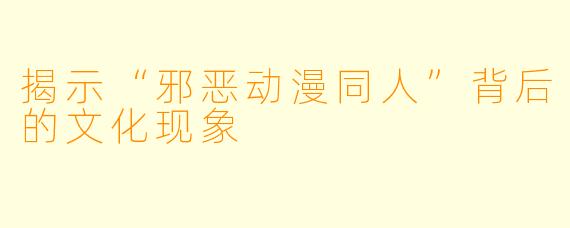 揭示“邪恶动漫同人”背后的文化现象