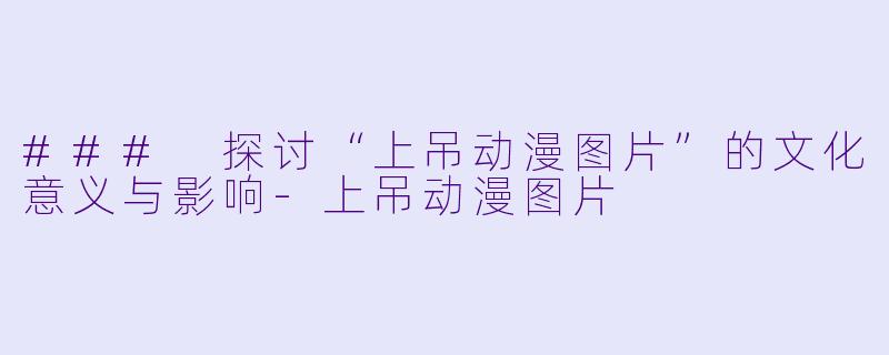 ### 探讨“上吊动漫图片”的文化意义与影响-上吊动漫图片