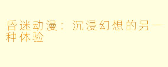昏迷动漫：沉浸幻想的另一种体验