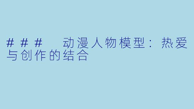 ### 动漫人物模型：热爱与创作的结合