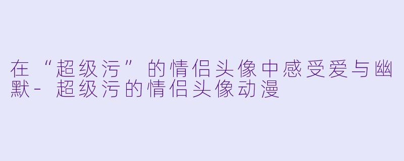 在“超级污”的情侣头像中感受爱与幽默-超级污的情侣头像动漫