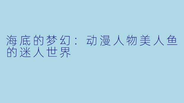 海底的梦幻：动漫人物美人鱼的迷人世界