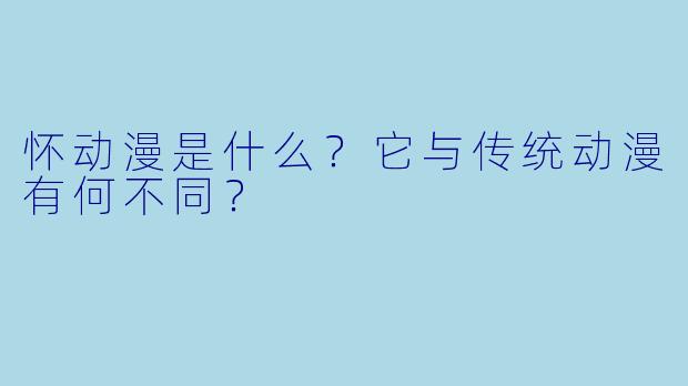 怀动漫是什么？它与传统动漫有何不同？