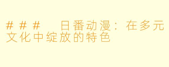 ### 日番动漫：在多元文化中绽放的特色