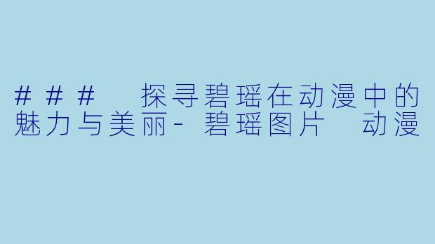 ### 探寻碧瑶在动漫中的魅力与美丽