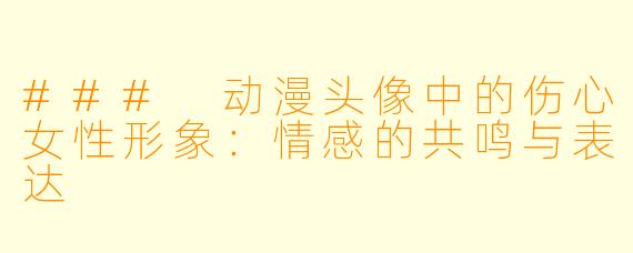 ### 动漫头像中的伤心女性形象：情感的共鸣与表达
