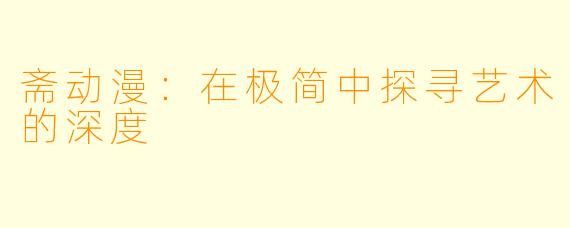 斋动漫：在极简中探寻艺术的深度