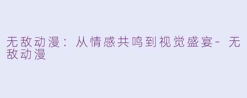 无敌动漫：从情感共鸣到视觉盛宴-无敌动漫