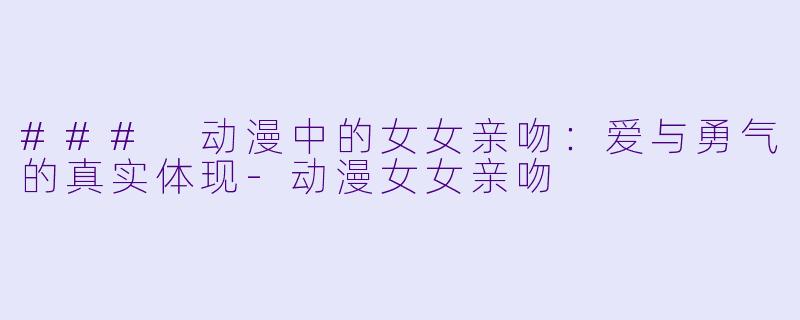### 动漫中的女女亲吻：爱与勇气的真实体现-动漫女女亲吻