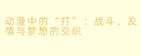 动漫中的“打”：战斗、友情与梦想的交织