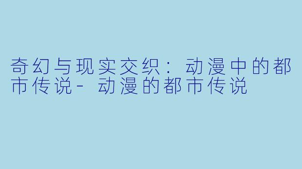 奇幻与现实交织：动漫中的都市传说-动漫的都市传说