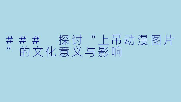 ### 探讨“上吊动漫图片”的文化意义与影响