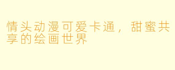 情头动漫可爱卡通，甜蜜共享的绘画世界