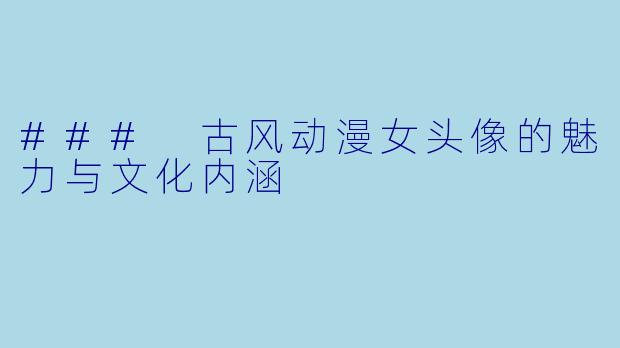 ### 古风动漫女头像的魅力与文化内涵